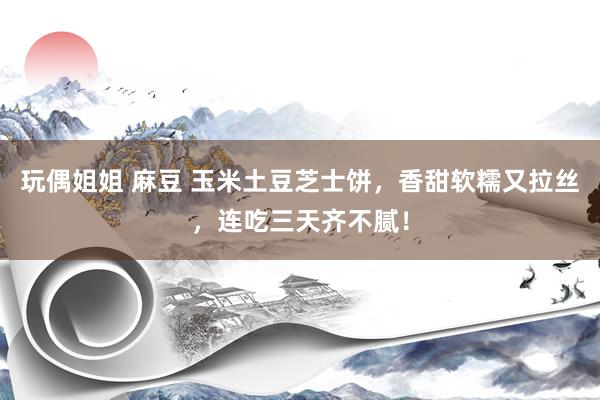 玩偶姐姐 麻豆 玉米土豆芝士饼，香甜软糯又拉丝，连吃三天齐不腻！
