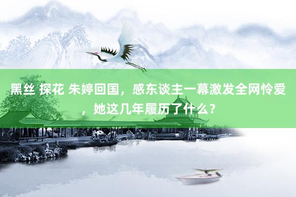 黑丝 探花 朱婷回国，感东谈主一幕激发全网怜爱，她这几年履历了什么？