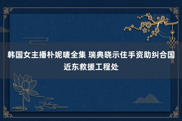 韩国女主播朴妮唛全集 瑞典晓示住手资助纠合国近东救援工程处
