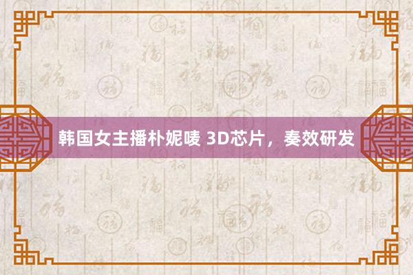 韩国女主播朴妮唛 3D芯片，奏效研发