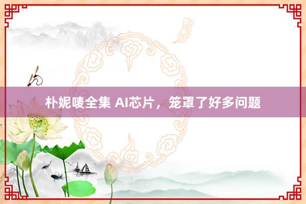 朴妮唛全集 AI芯片，笼罩了好多问题