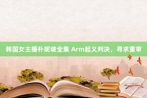 韩国女主播朴妮唛全集 Arm起义判决，寻求重审