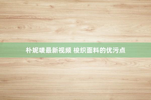 朴妮唛最新视频 梭织面料的优污点