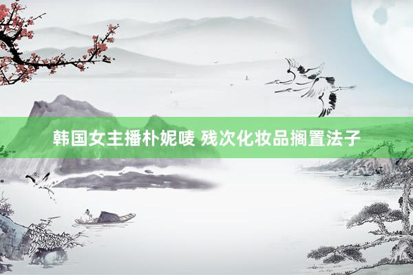 韩国女主播朴妮唛 残次化妆品搁置法子