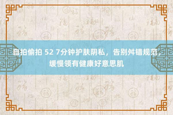 自拍偷拍 52 7分钟护肤阴私，告别舛错规范，缓慢领有健康好意思肌
