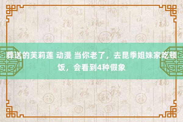 葬送的芙莉莲 动漫 当你老了，去昆季姐妹家吃顿饭，会看到4种假象