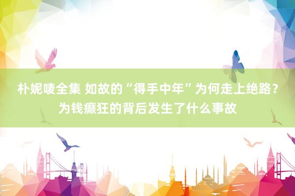 朴妮唛全集 如故的“得手中年”为何走上绝路？为钱癫狂的背后发生了什么事故