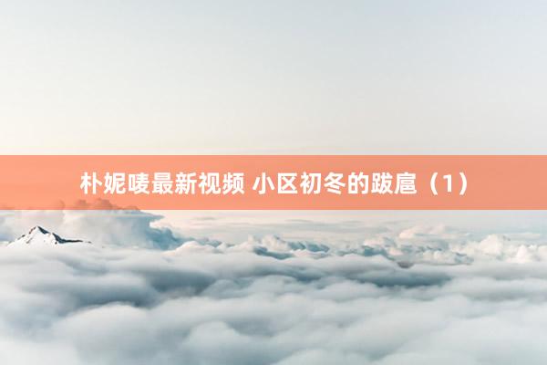 朴妮唛最新视频 小区初冬的跋扈（1）