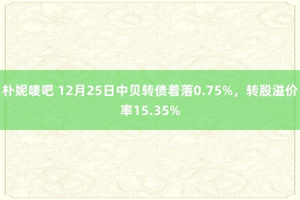 朴妮唛吧 12月25日中贝转债着落0.75%，转股溢价率15.35%