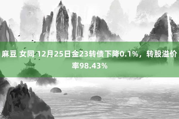 麻豆 女同 12月25日金23转债下降0.1%，转股溢价率98.43%