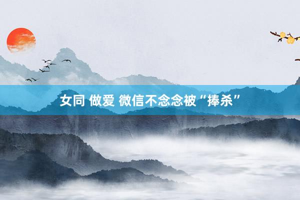 女同 做爱 微信不念念被“捧杀”