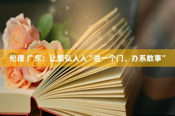 伦理 广东：让繁弘人人“进一个门、办系数事”