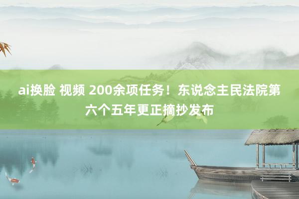 ai换脸 视频 200余项任务！东说念主民法院第六个五年更正摘抄发布