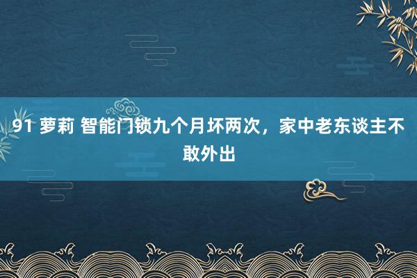 91 萝莉 智能门锁九个月坏两次，家中老东谈主不敢外出