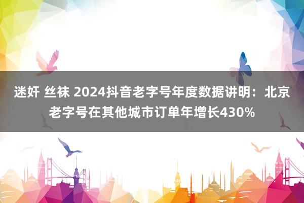 迷奸 丝袜 2024抖音老字号年度数据讲明：北京老字号在其他城市订单年增长430%
