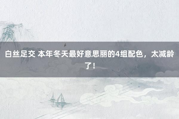 白丝足交 本年冬天最好意思丽的4组配色，太减龄了！
