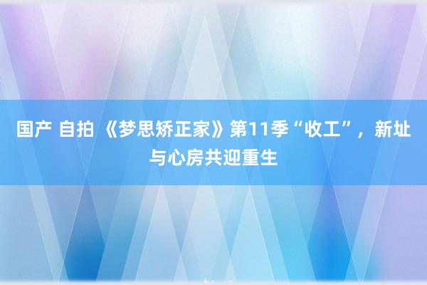 国产 自拍 《梦思矫正家》第11季“收工”，新址与心房共迎重生