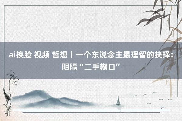 ai换脸 视频 哲想丨一个东说念主最理智的抉择：阻隔“二手糊口”