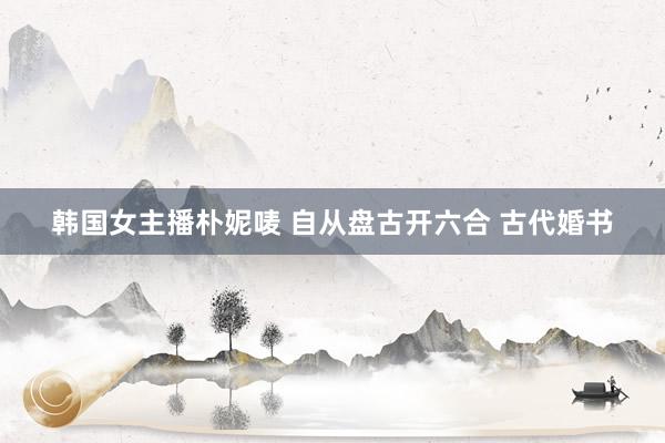 韩国女主播朴妮唛 自从盘古开六合 古代婚书