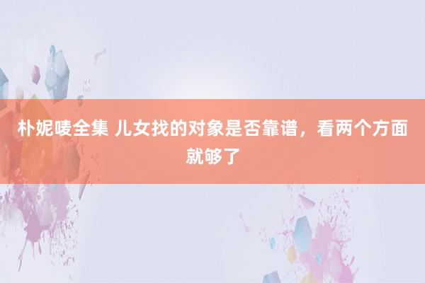 朴妮唛全集 儿女找的对象是否靠谱，看两个方面就够了