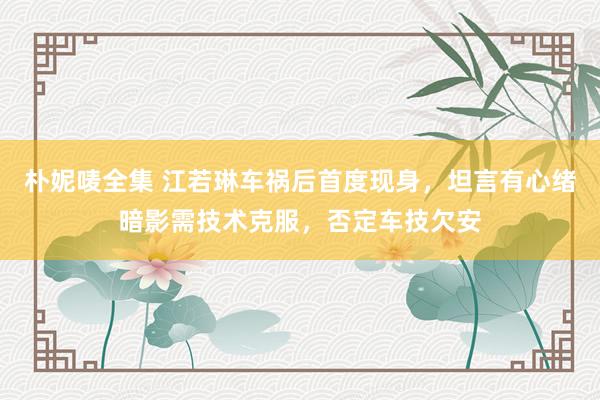 朴妮唛全集 江若琳车祸后首度现身，坦言有心绪暗影需技术克服，否定车技欠安