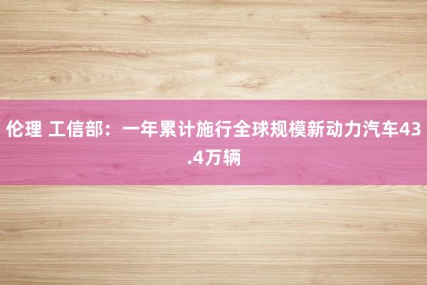 伦理 工信部：一年累计施行全球规模新动力汽车43.4万辆
