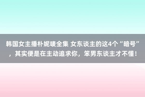 韩国女主播朴妮唛全集 女东谈主的这4个“暗号”，其实便是在主动追求你，笨男东谈主才不懂！