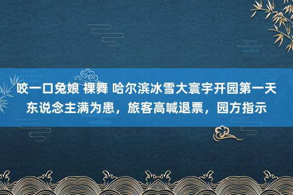 咬一口兔娘 裸舞 哈尔滨冰雪大寰宇开园第一天东说念主满为患，旅客高喊退票，园方指示