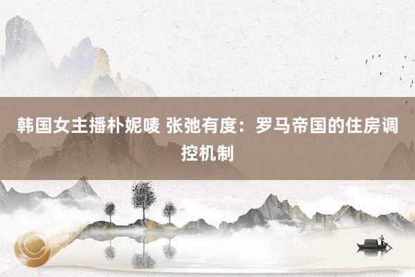 韩国女主播朴妮唛 张弛有度：罗马帝国的住房调控机制