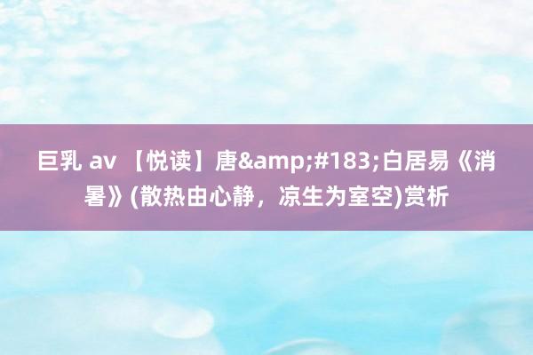 巨乳 av 【悦读】唐&#183;白居易《消暑》(散热由心静，凉生为室空)赏析