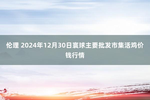 伦理 2024年12月30日寰球主要批发市集活鸡价钱行情