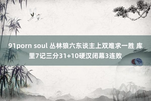 91porn soul 丛林狼六东谈主上双难求一胜 库里7记三分31+10硬汉闭幕3连败