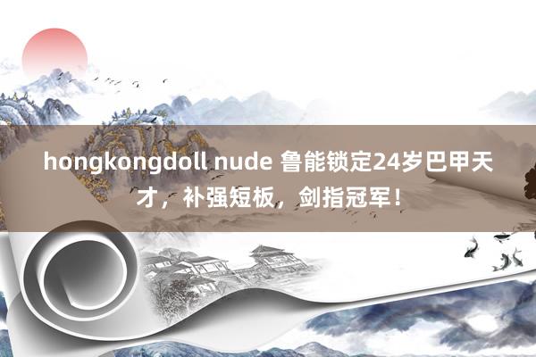 hongkongdoll nude 鲁能锁定24岁巴甲天才，补强短板，剑指冠军！
