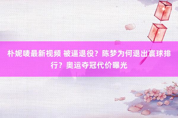朴妮唛最新视频 被逼退役？陈梦为何退出寰球排行？奥运夺冠代价曝光