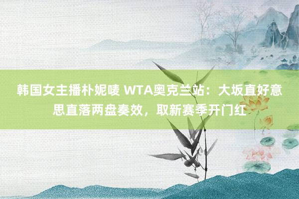 韩国女主播朴妮唛 WTA奥克兰站：大坂直好意思直落两盘奏效，取新赛季开门红