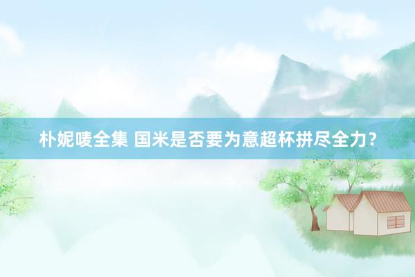 朴妮唛全集 国米是否要为意超杯拼尽全力？