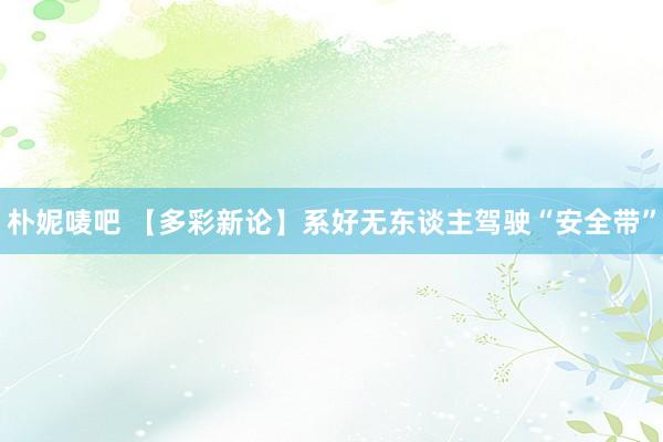 朴妮唛吧 【多彩新论】系好无东谈主驾驶“安全带”