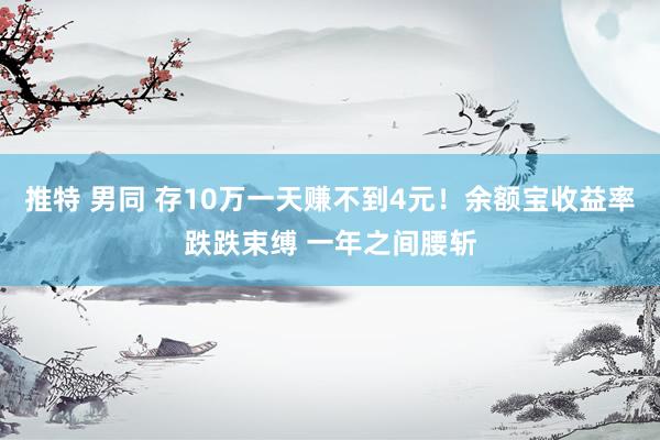推特 男同 存10万一天赚不到4元！余额宝收益率跌跌束缚 一年之间腰斩