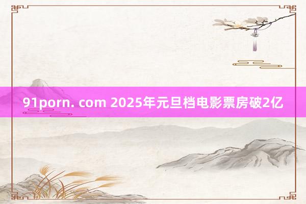 91porn. com 2025年元旦档电影票房破2亿