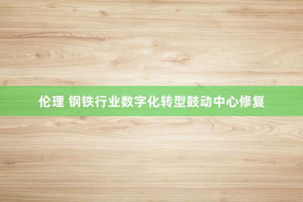 伦理 钢铁行业数字化转型鼓动中心修复