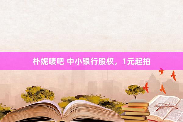 朴妮唛吧 中小银行股权，1元起拍