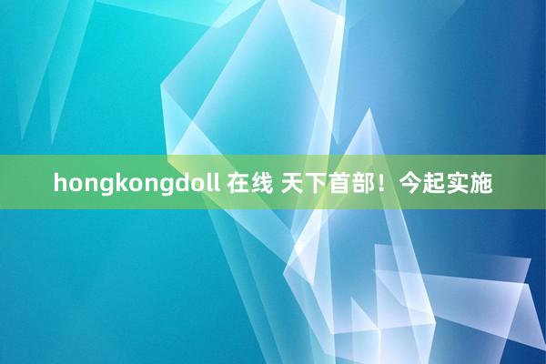 hongkongdoll 在线 天下首部！今起实施