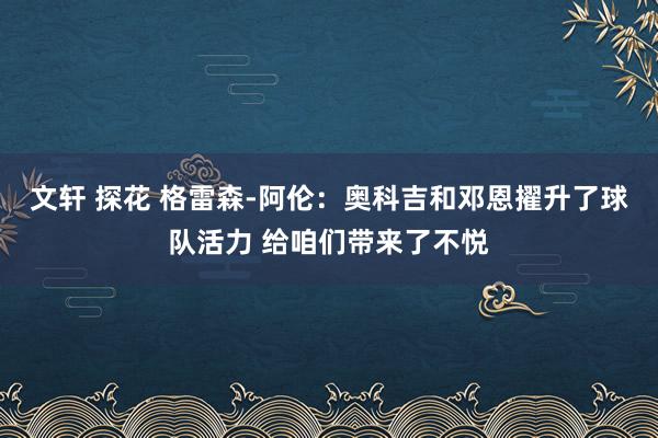 文轩 探花 格雷森-阿伦：奥科吉和邓恩擢升了球队活力 给咱们带来了不悦