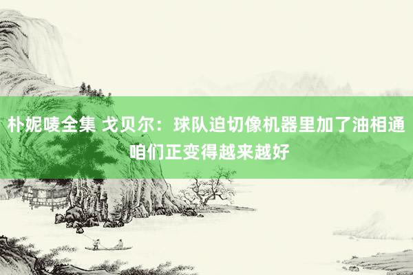 朴妮唛全集 戈贝尔：球队迫切像机器里加了油相通 咱们正变得越来越好