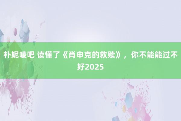 朴妮唛吧 读懂了《肖申克的救赎》，你不能能过不好2025