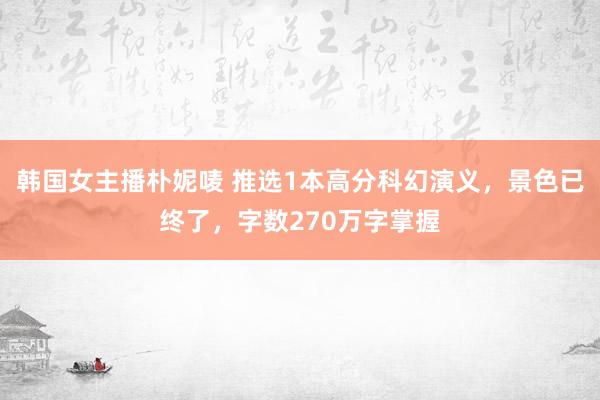 韩国女主播朴妮唛 推选1本高分科幻演义，景色已终了，<a href=