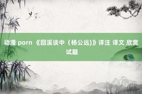 动漫 porn 《回溪谈中（杨公远)》详注 译文 欣赏 试题