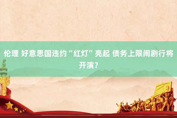 伦理 好意思国违约“红灯”亮起 债务上限闹剧行将开演？