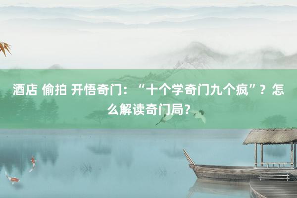 酒店 偷拍 开悟奇门:“十个学奇门九个疯”?怎么解读奇门局?
