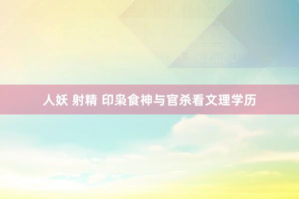 人妖 射精 印枭食神与官杀看文理学历